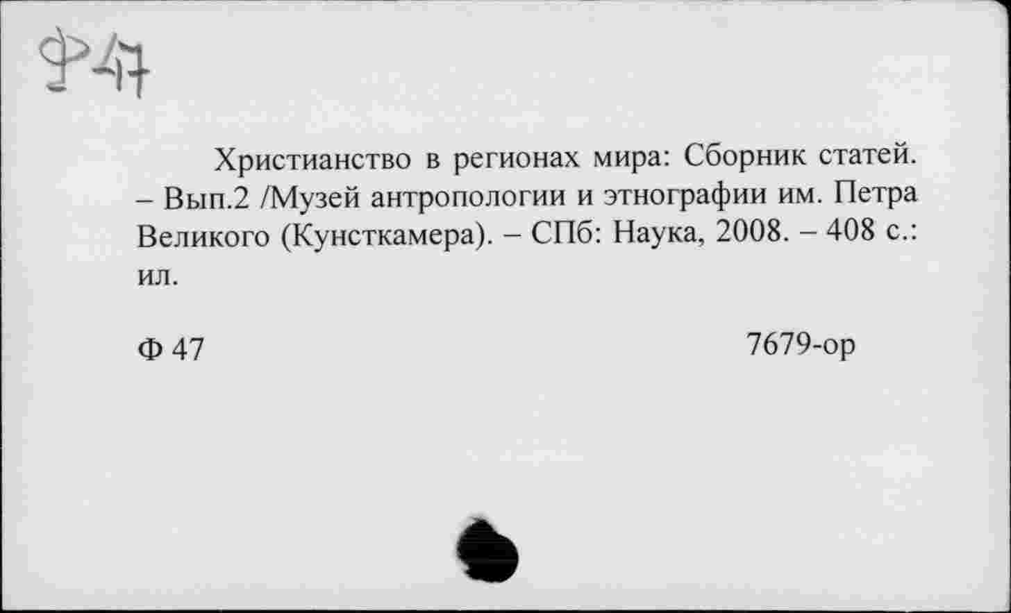 ﻿Христианство в регионах мира: Сборник статей. - Вып.2 /Музей антропологии и этнографии им. Петра Великого (Кунсткамера). - СПб: Наука, 2008. - 408 с.: ил.
Ф47
7679-ор